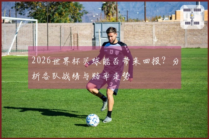 2026世界杯买球能否带来回报？分析各队战绩与赔率走势