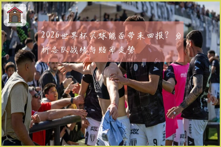 2026世界杯买球能否带来回报？分析各队战绩与赔率走势