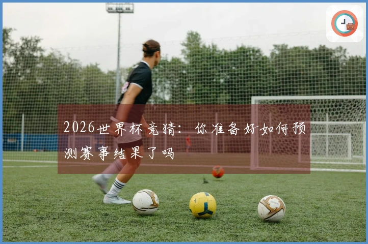 2026世界杯竞猜：你准备好如何预测赛事结果了吗