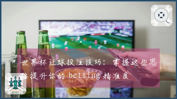 世界杯让球投注技巧：掌握这些思路提升你的 betting 精准度