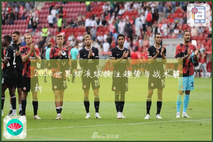 2026世界杯滚球投注趋势与战术解析