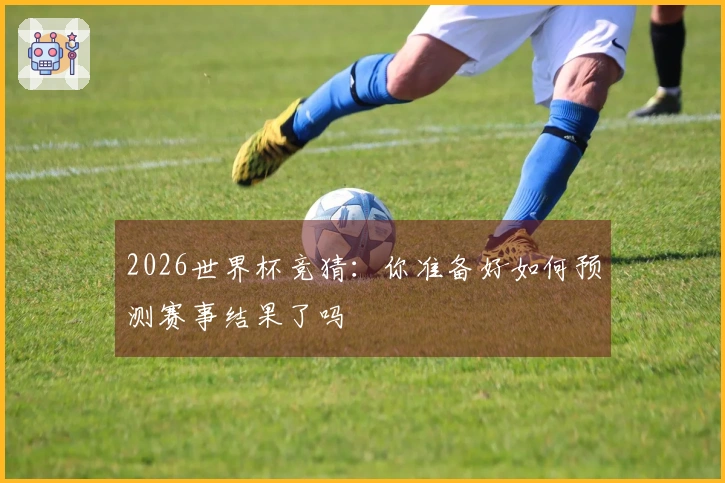 2026世界杯竞猜：你准备好如何预测赛事结果了吗